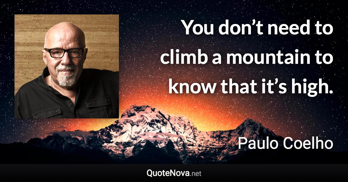 You don’t need to climb a mountain to know that it’s high. - Paulo Coelho quote