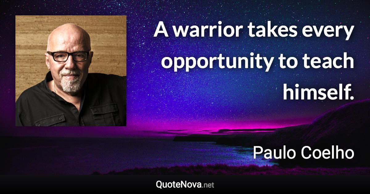 A warrior takes every opportunity to teach himself. - Paulo Coelho quote