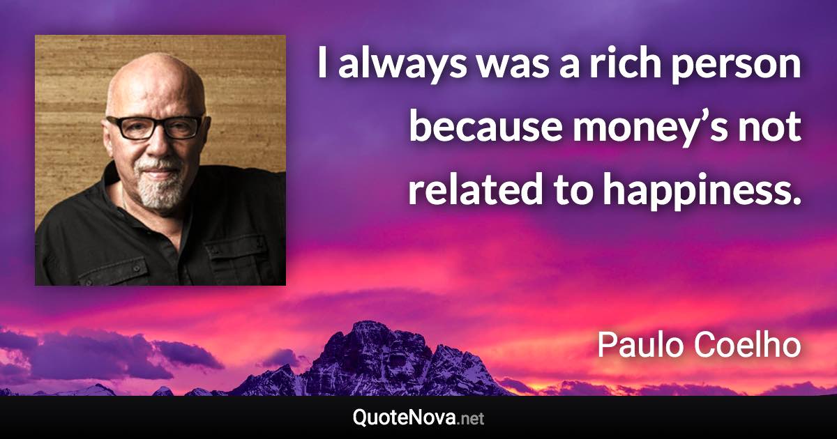 I always was a rich person because money’s not related to happiness. - Paulo Coelho quote