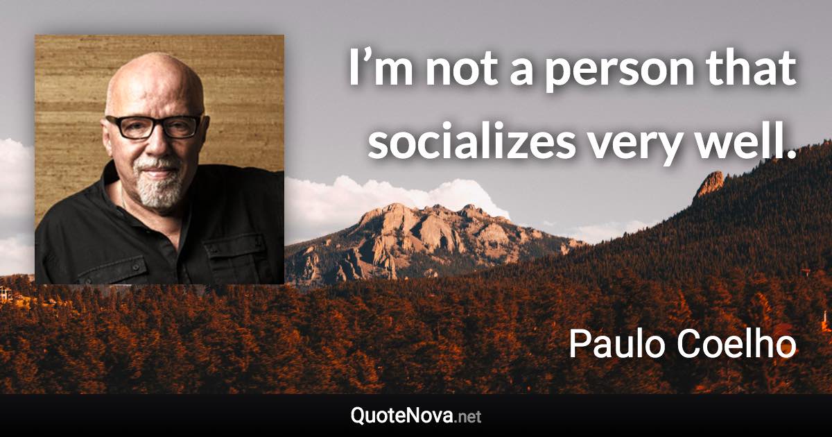 I’m not a person that socializes very well. - Paulo Coelho quote