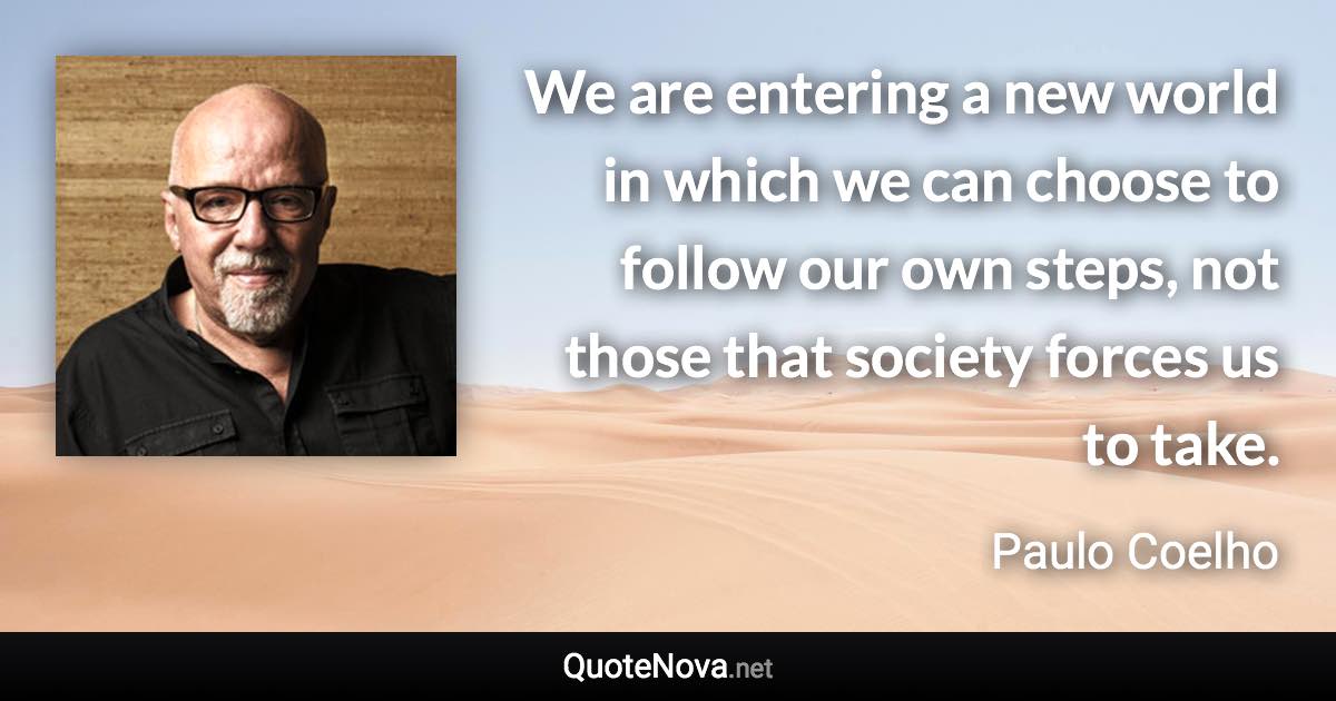 We are entering a new world in which we can choose to follow our own steps, not those that society forces us to take. - Paulo Coelho quote