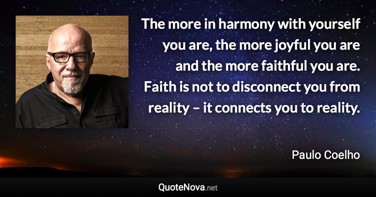 The more in harmony with yourself you are, the more joyful you are and the more faithful you are. Faith is not to disconnect you from reality – it connects you to reality. - Paulo Coelho quote