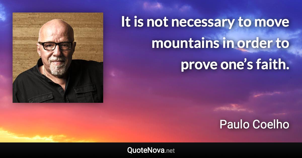 It is not necessary to move mountains in order to prove one’s faith. - Paulo Coelho quote