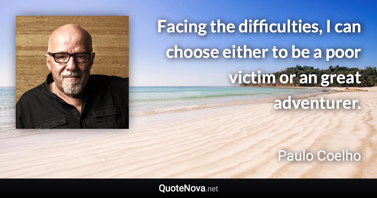 Facing the difficulties, I can choose either to be a poor victim or an great adventurer. - Paulo Coelho quote