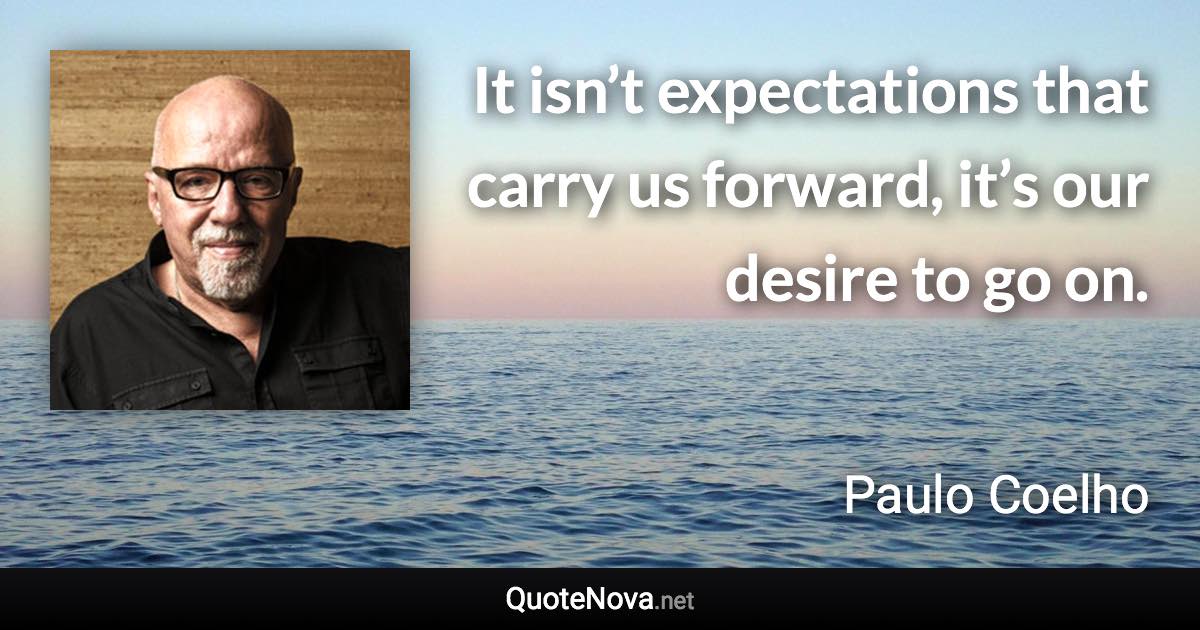 It isn’t expectations that carry us forward, it’s our desire to go on. - Paulo Coelho quote