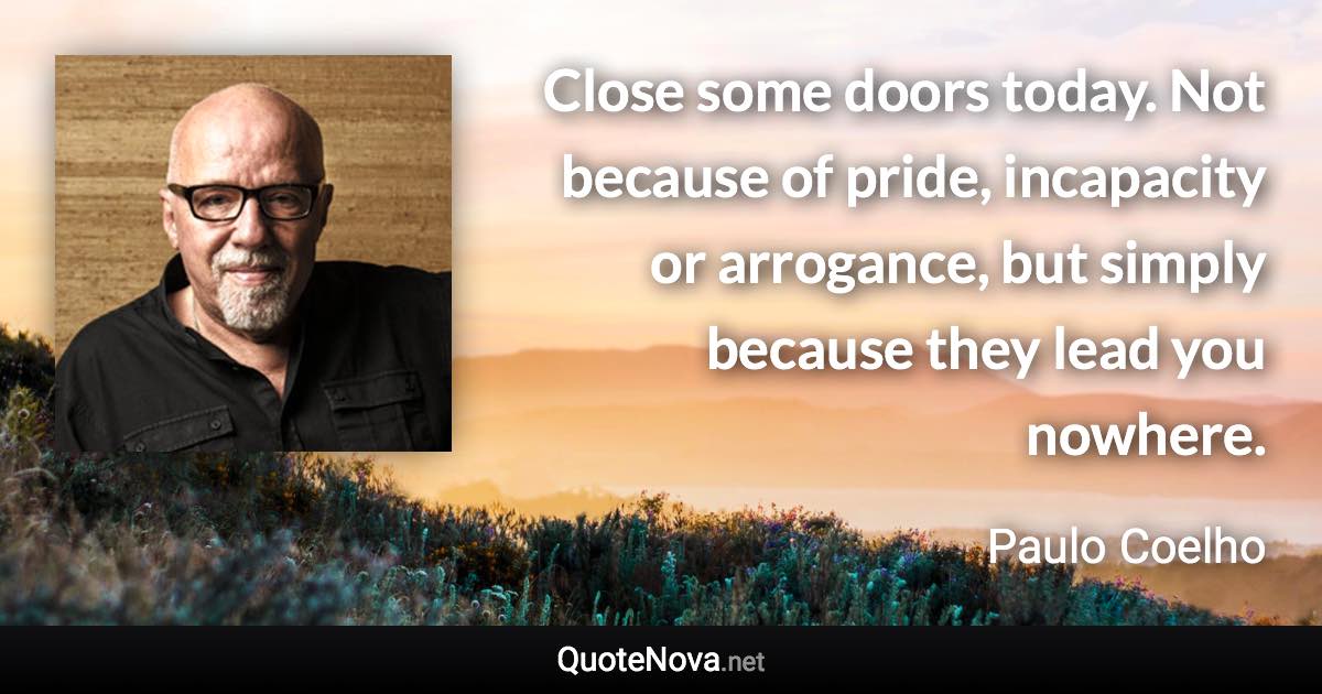 Close some doors today. Not because of pride, incapacity or arrogance, but simply because they lead you nowhere. - Paulo Coelho quote