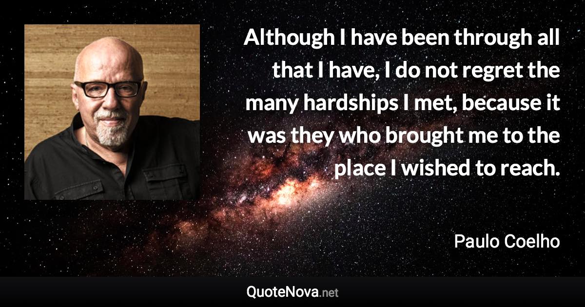Although I have been through all that I have, I do not regret the many hardships I met, because it was they who brought me to the place I wished to reach. - Paulo Coelho quote