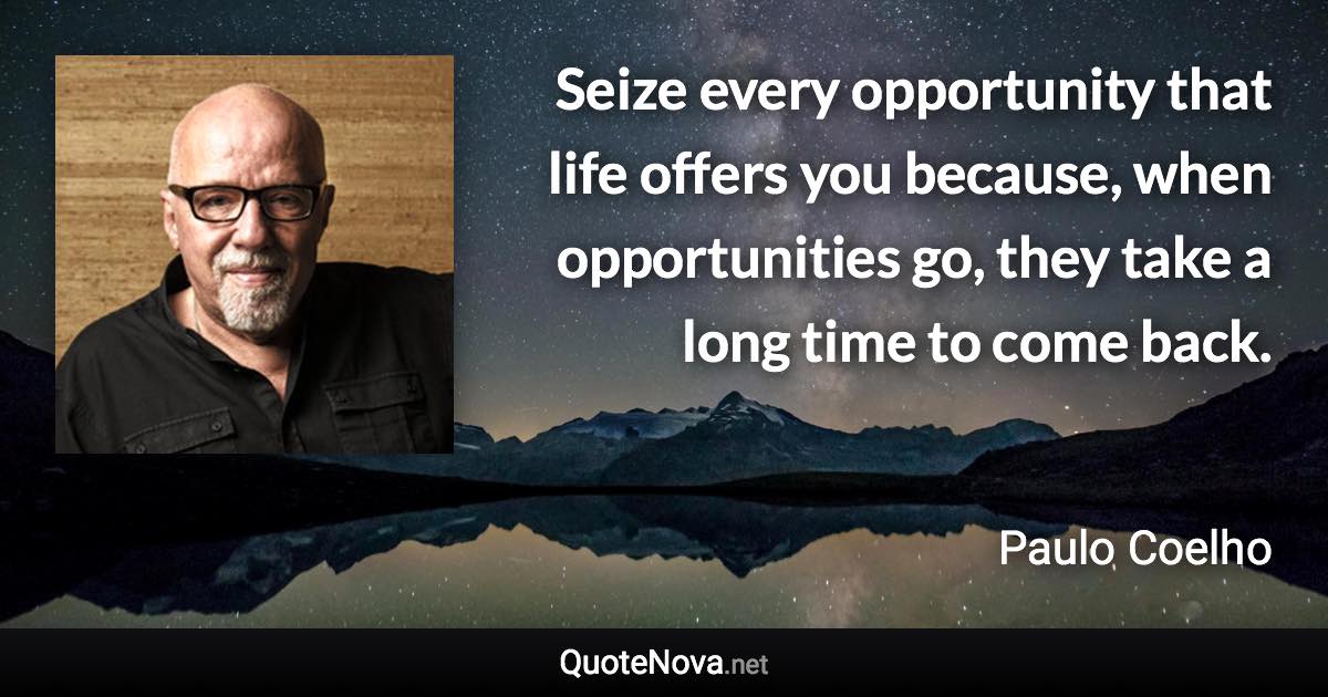 Seize every opportunity that life offers you because, when opportunities go, they take a long time to come back. - Paulo Coelho quote