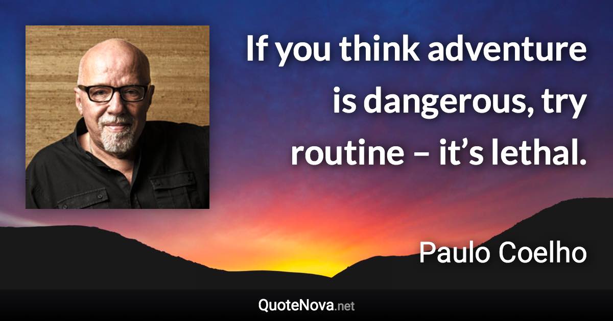 If you think adventure is dangerous, try routine – it’s lethal. - Paulo Coelho quote