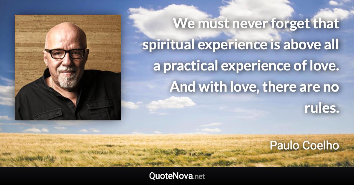 We must never forget that spiritual experience is above all a practical experience of love. And with love, there are no rules. - Paulo Coelho quote