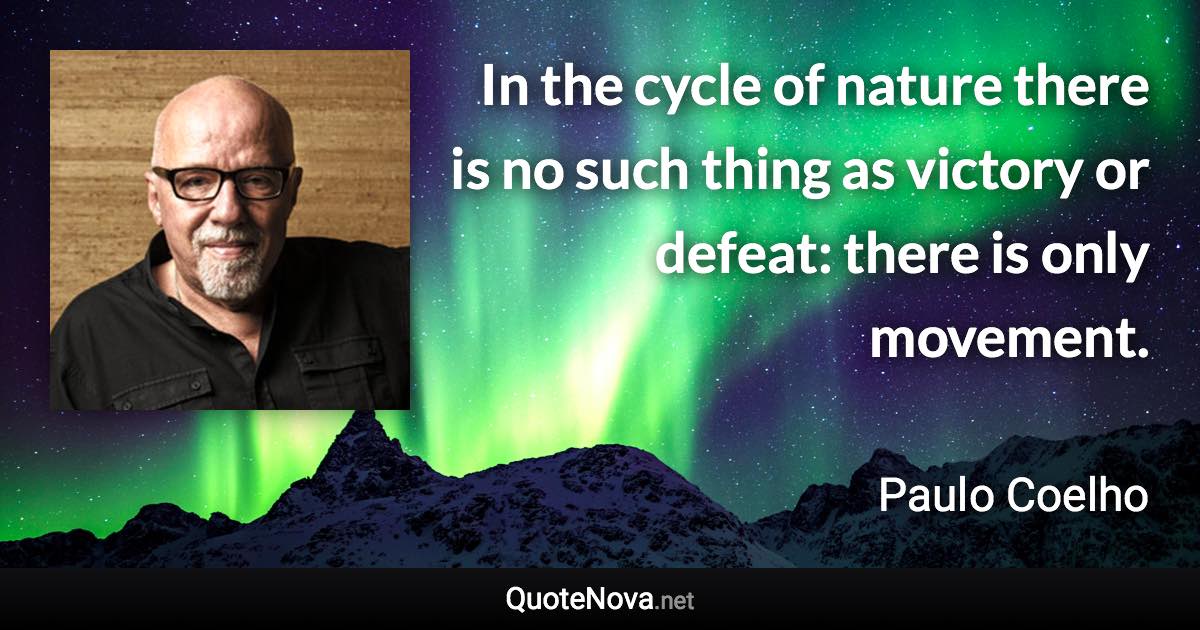 In the cycle of nature there is no such thing as victory or defeat: there is only movement. - Paulo Coelho quote