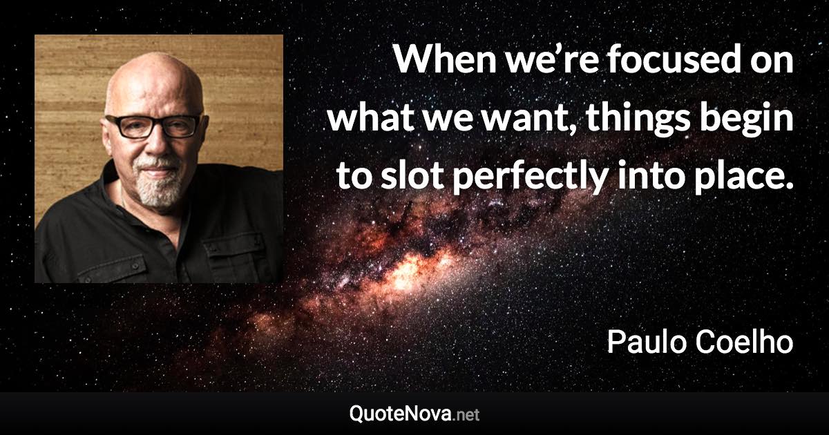 When we’re focused on what we want, things begin to slot perfectly into place. - Paulo Coelho quote