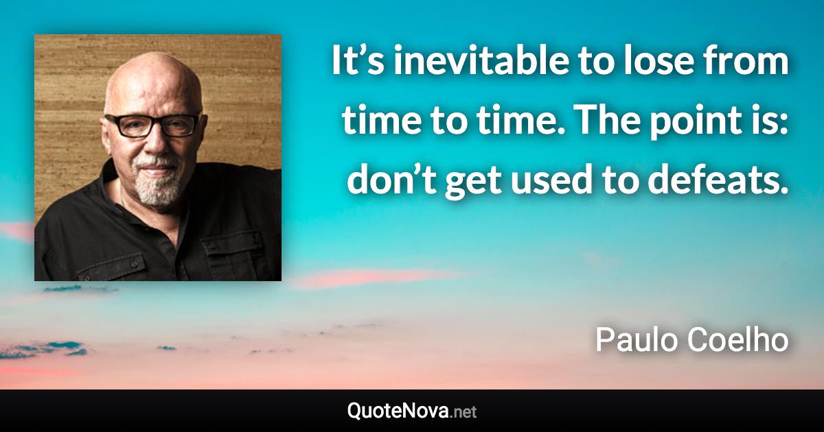 It’s inevitable to lose from time to time. The point is: don’t get used to defeats. - Paulo Coelho quote