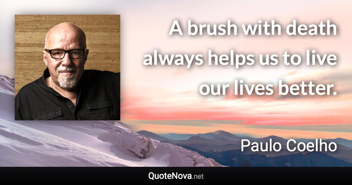 A brush with death always helps us to live our lives better. - Paulo Coelho quote