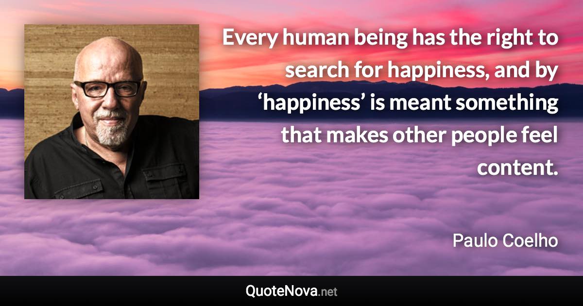 Every human being has the right to search for happiness, and by ‘happiness’ is meant something that makes other people feel content. - Paulo Coelho quote