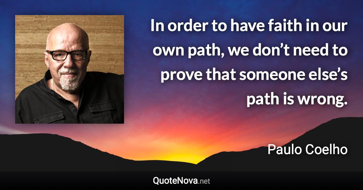 In order to have faith in our own path, we don’t need to prove that someone else’s path is wrong. - Paulo Coelho quote