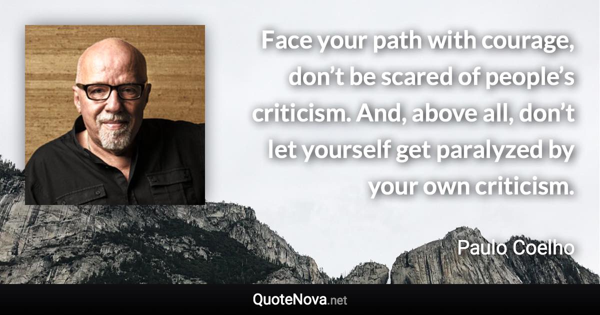 Face your path with courage, don’t be scared of people’s criticism. And, above all, don’t let yourself get paralyzed by your own criticism. - Paulo Coelho quote