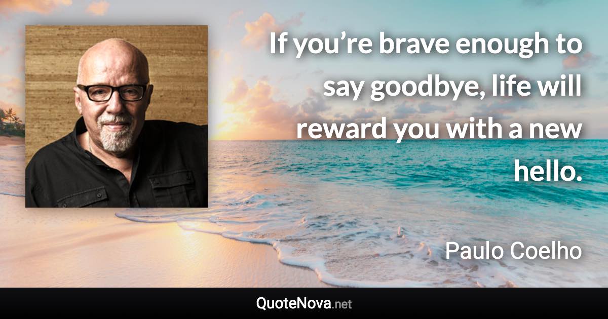 If you’re brave enough to say goodbye, life will reward you with a new hello. - Paulo Coelho quote