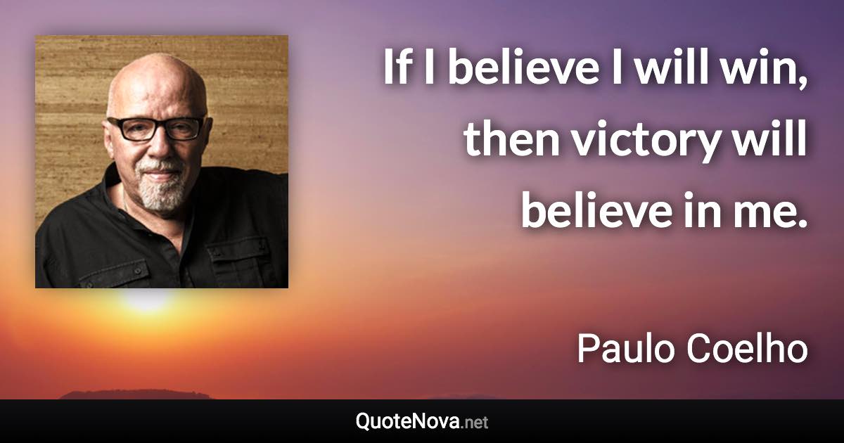 If I believe I will win, then victory will believe in me. - Paulo Coelho quote