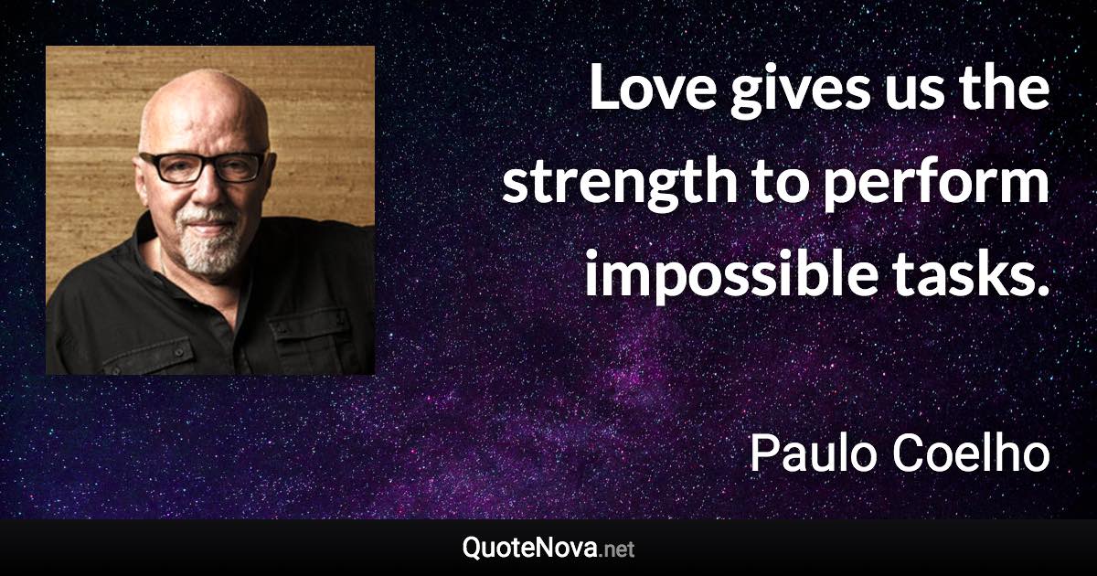 Love gives us the strength to perform impossible tasks. - Paulo Coelho quote