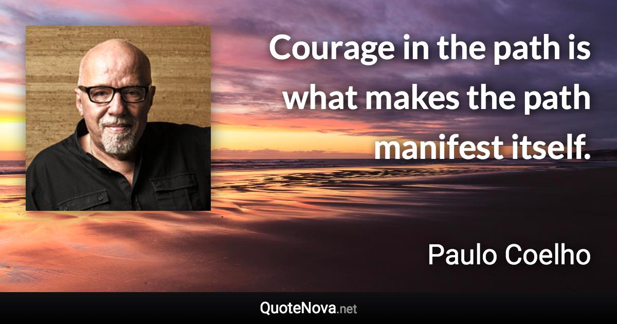 Courage in the path is what makes the path manifest itself. - Paulo Coelho quote