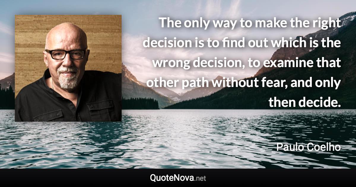 The only way to make the right decision is to find out which is the wrong decision, to examine that other path without fear, and only then decide. - Paulo Coelho quote