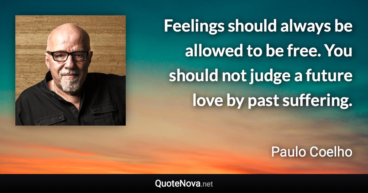 Feelings should always be allowed to be free. You should not judge a future love by past suffering. - Paulo Coelho quote