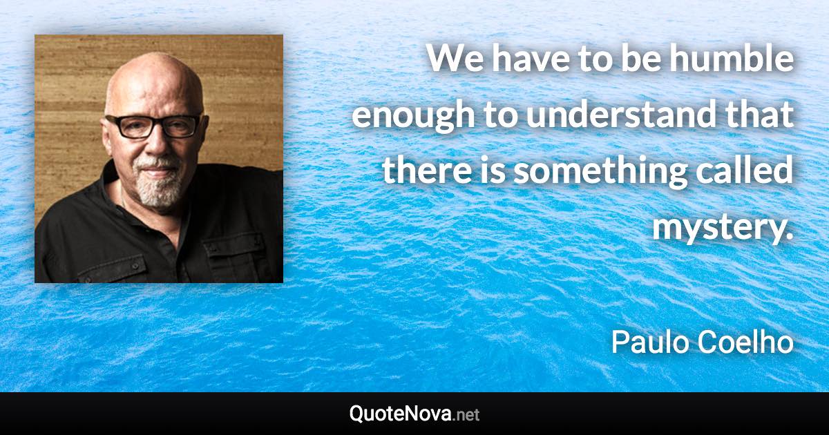 We have to be humble enough to understand that there is something called mystery. - Paulo Coelho quote