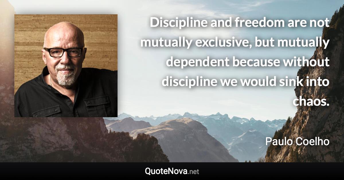 Discipline and freedom are not mutually exclusive, but mutually dependent because without discipline we would sink into chaos. - Paulo Coelho quote