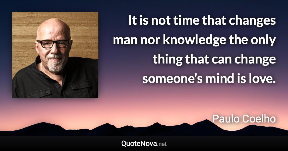 It is not time that changes man nor knowledge the only thing that can change someone’s mind is love. - Paulo Coelho quote