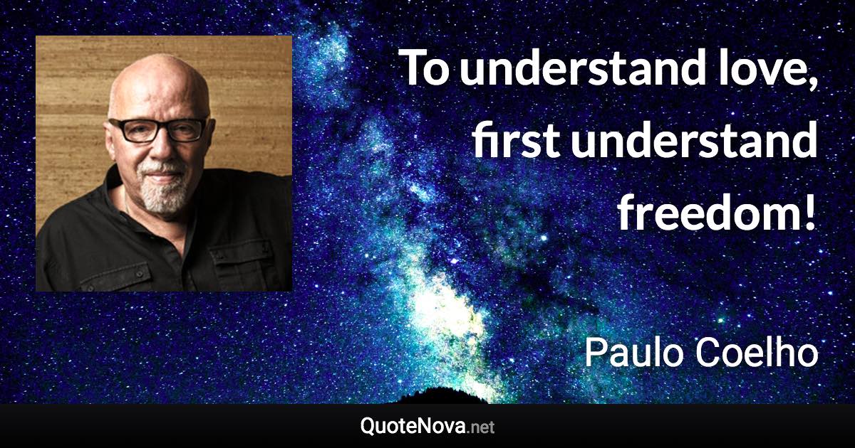 To understand love, first understand freedom! - Paulo Coelho quote