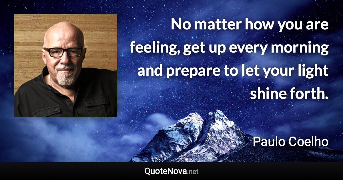 No matter how you are feeling, get up every morning and prepare to let your light shine forth. - Paulo Coelho quote