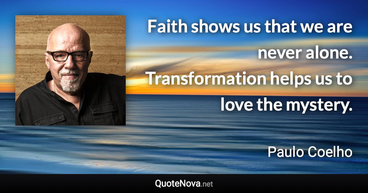 Faith shows us that we are never alone. Transformation helps us to love the mystery. - Paulo Coelho quote