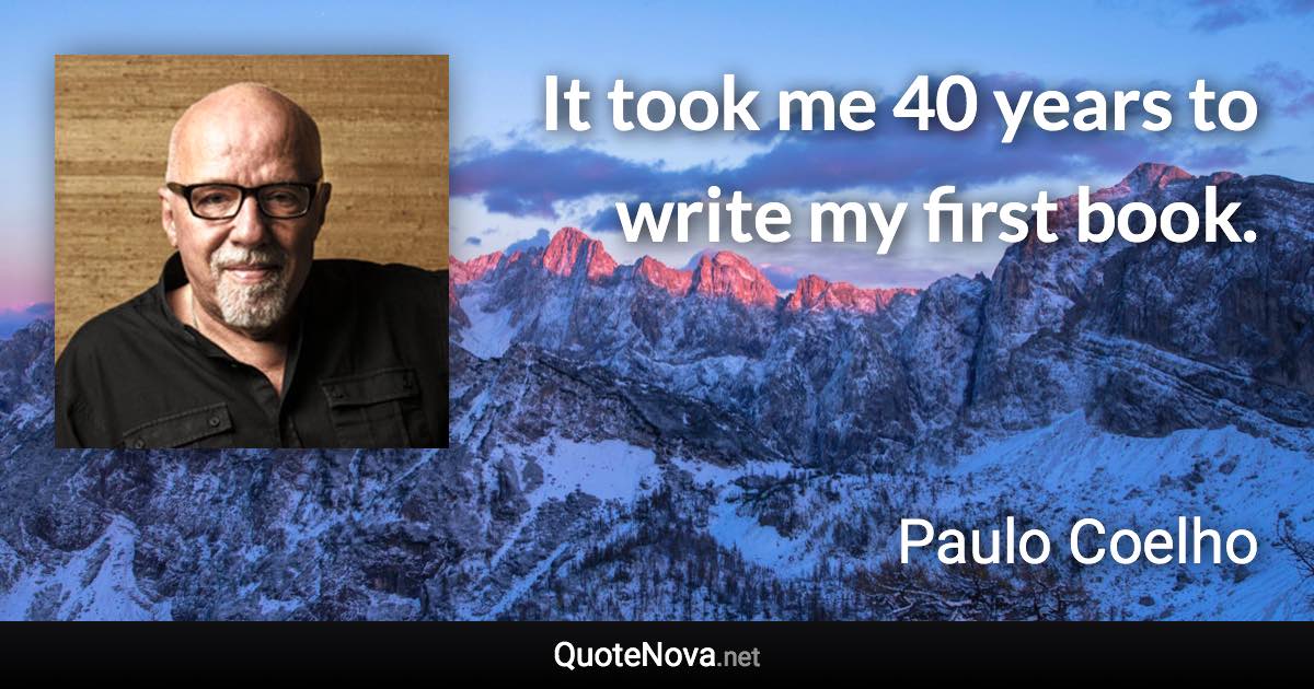 It took me 40 years to write my first book. - Paulo Coelho quote