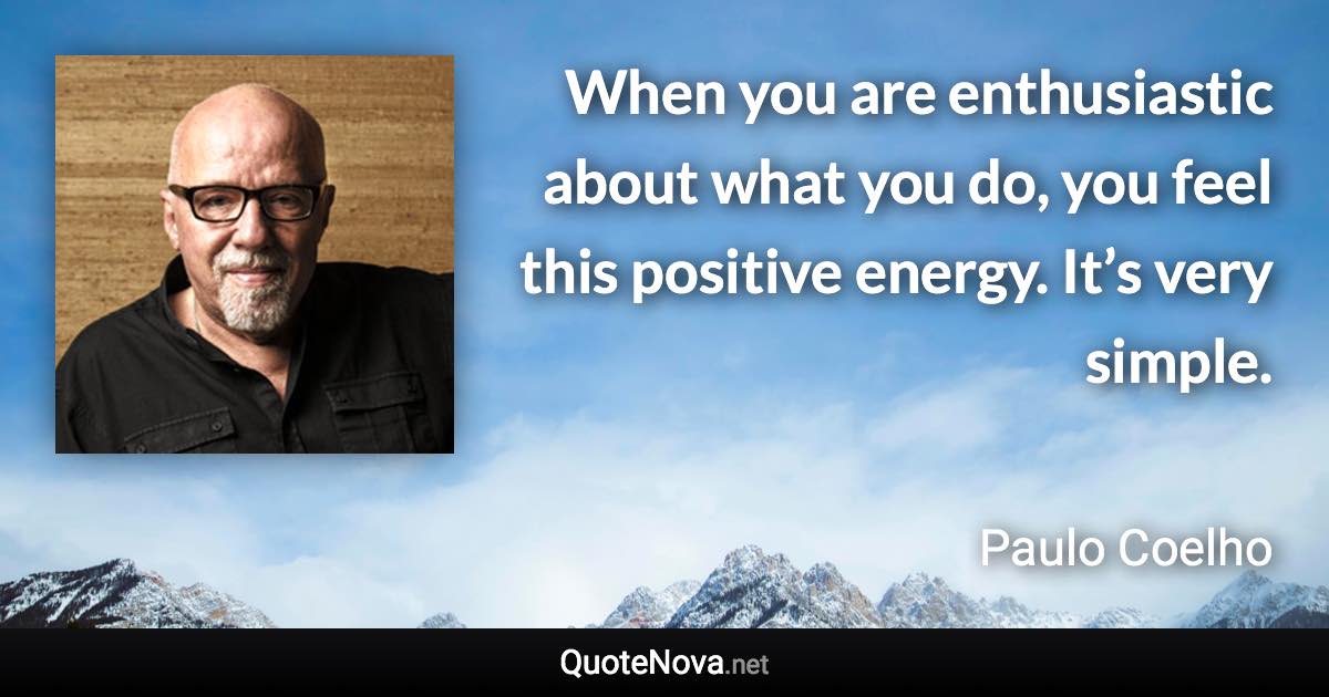 When you are enthusiastic about what you do, you feel this positive energy. It’s very simple. - Paulo Coelho quote