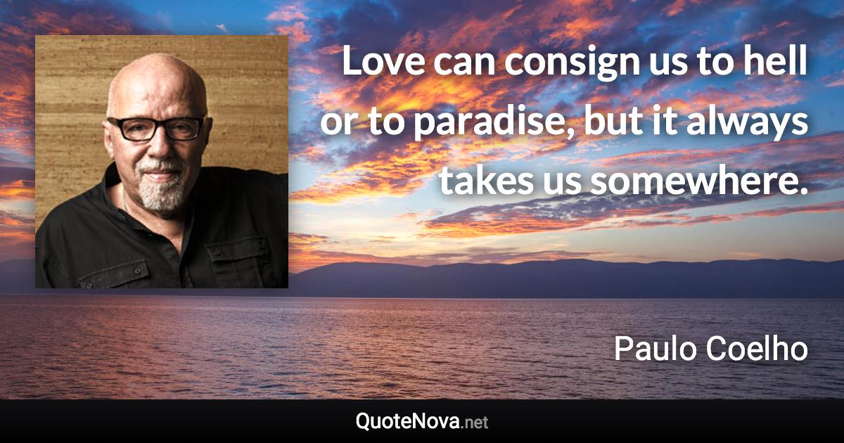 Love can consign us to hell or to paradise, but it always takes us somewhere. - Paulo Coelho quote