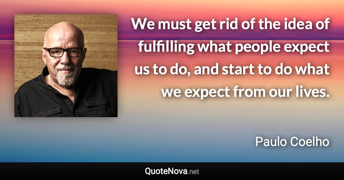 We must get rid of the idea of fulfilling what people expect us to do, and start to do what we expect from our lives. - Paulo Coelho quote