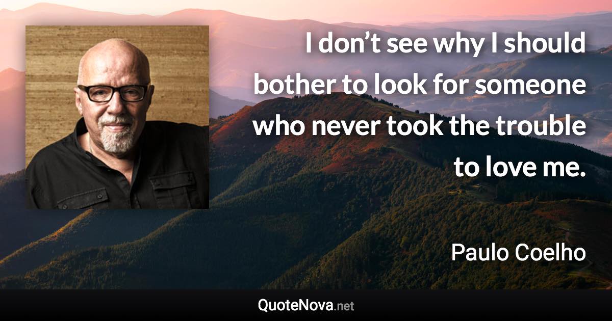 I don’t see why I should bother to look for someone who never took the trouble to love me. - Paulo Coelho quote