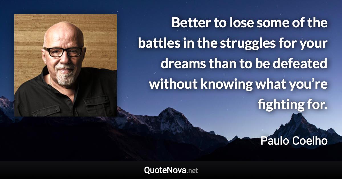 Better to lose some of the battles in the struggles for your dreams than to be defeated without knowing what you’re fighting for. - Paulo Coelho quote