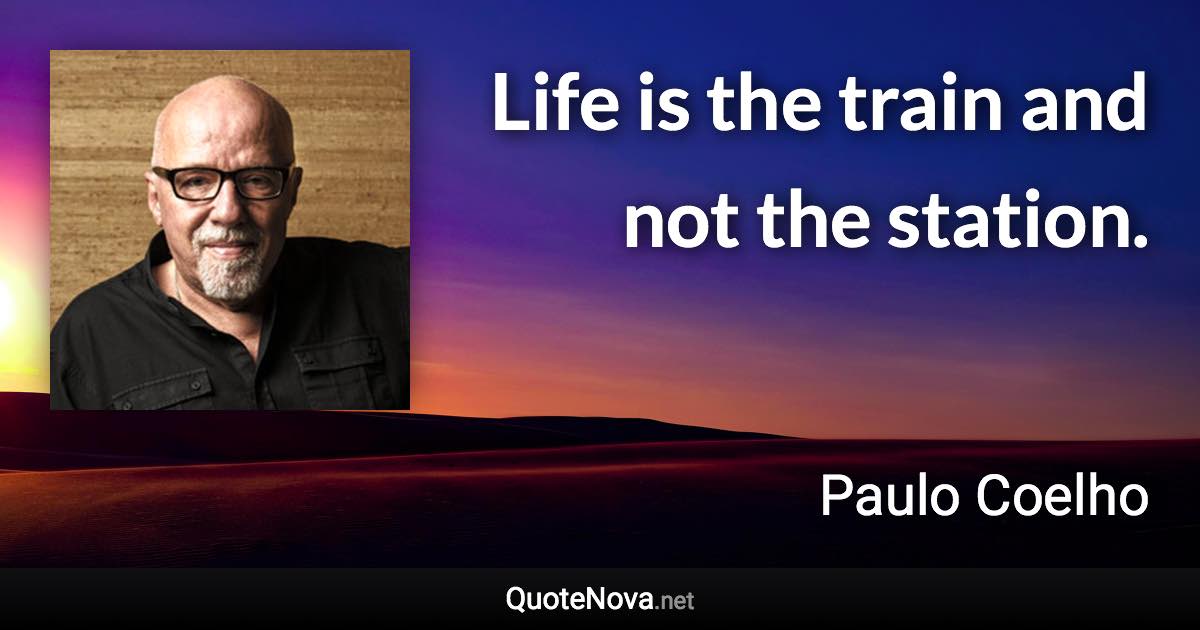 Life is the train and not the station. - Paulo Coelho quote