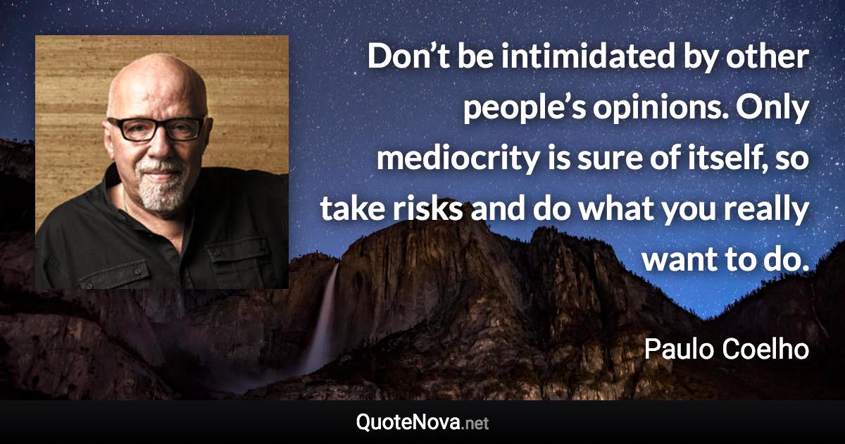 Don’t be intimidated by other people’s opinions. Only mediocrity is sure of itself, so take risks and do what you really want to do. - Paulo Coelho quote
