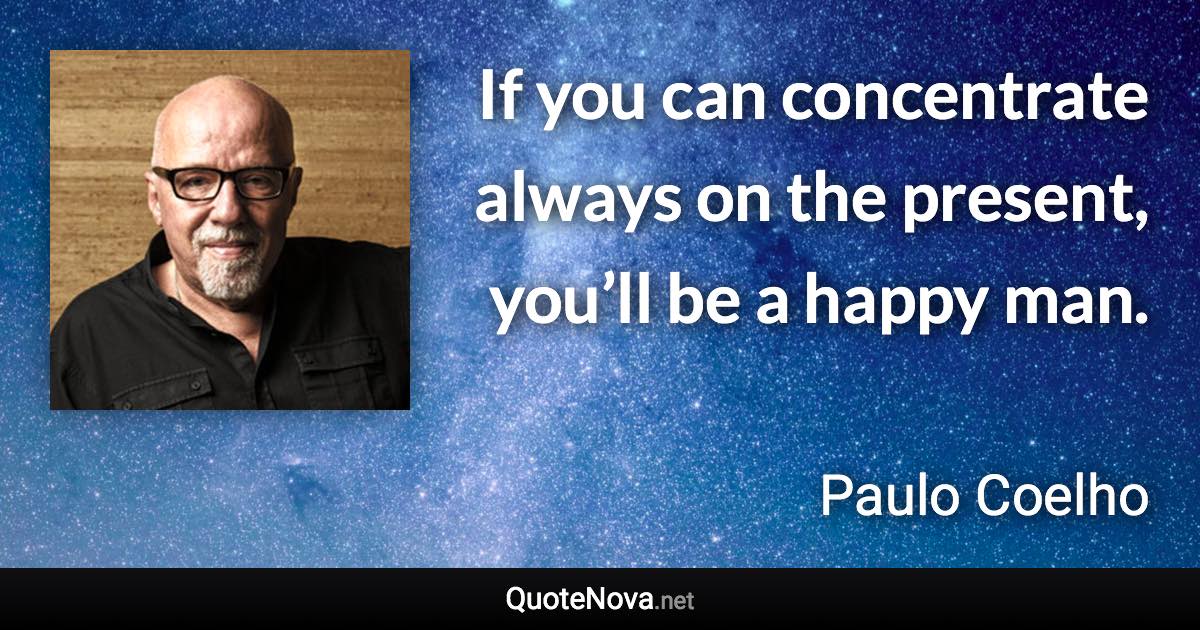 If you can concentrate always on the present, you’ll be a happy man. - Paulo Coelho quote