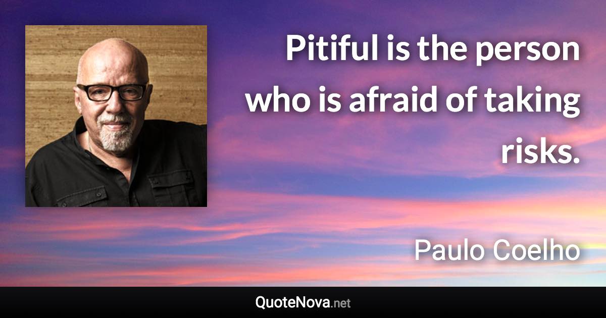 Pitiful is the person who is afraid of taking risks. - Paulo Coelho quote