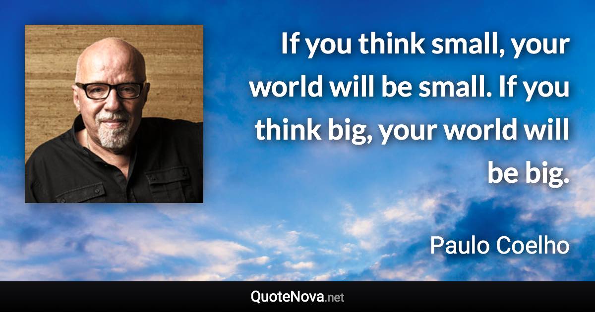 If you think small, your world will be small. If you think big, your world will be big. - Paulo Coelho quote