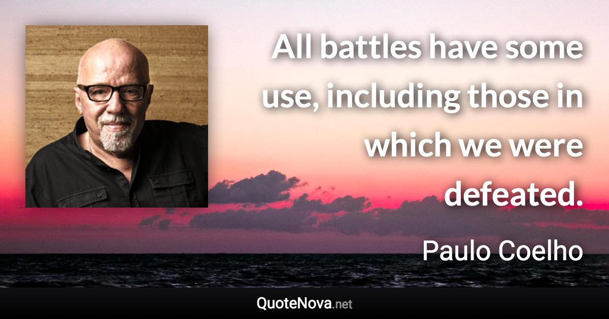 All battles have some use, including those in which we were defeated. - Paulo Coelho quote