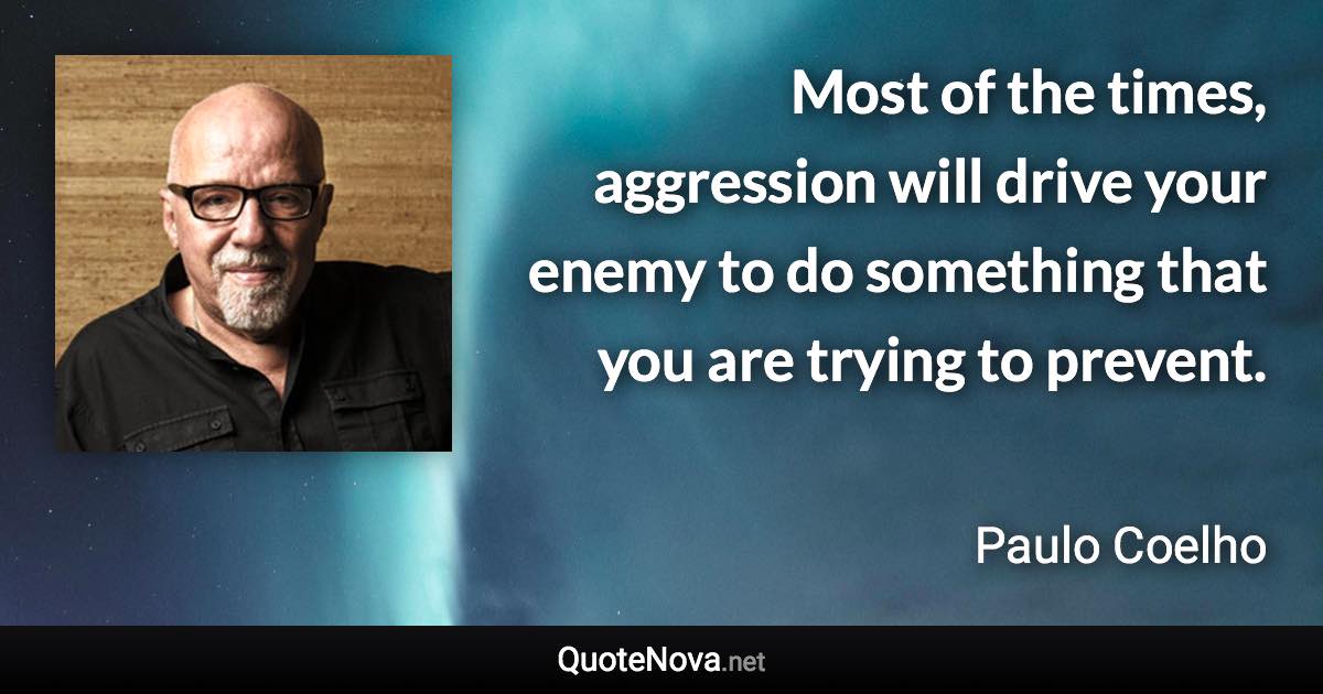 Most of the times, aggression will drive your enemy to do something that you are trying to prevent. - Paulo Coelho quote