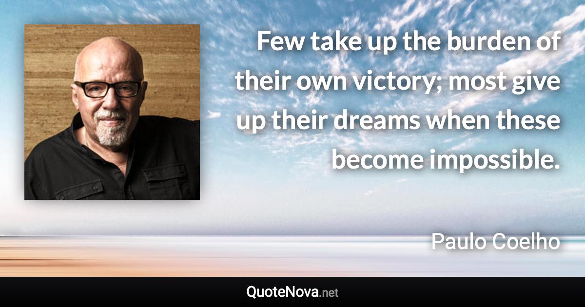 Few take up the burden of their own victory; most give up their dreams when these become impossible. - Paulo Coelho quote