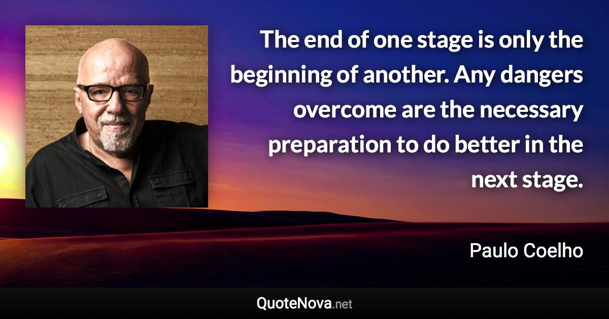 The end of one stage is only the beginning of another. Any dangers overcome are the necessary preparation to do better in the next stage. - Paulo Coelho quote