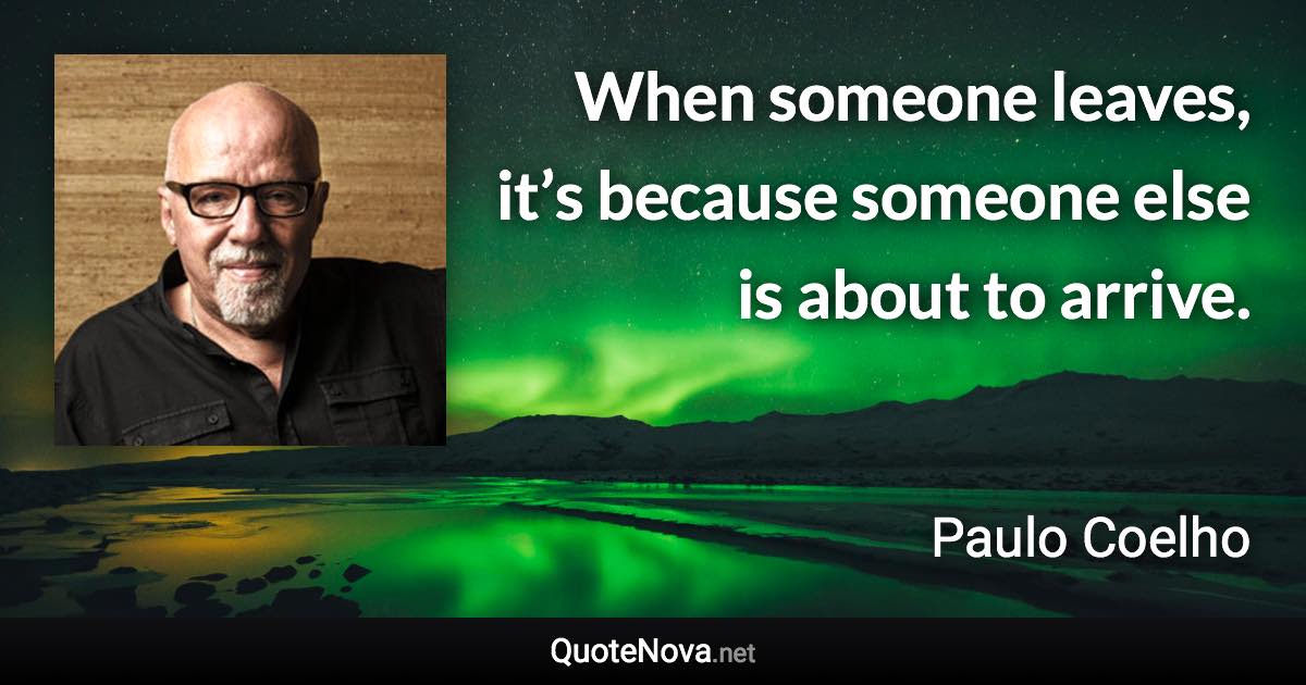 When someone leaves, it’s because someone else is about to arrive. - Paulo Coelho quote