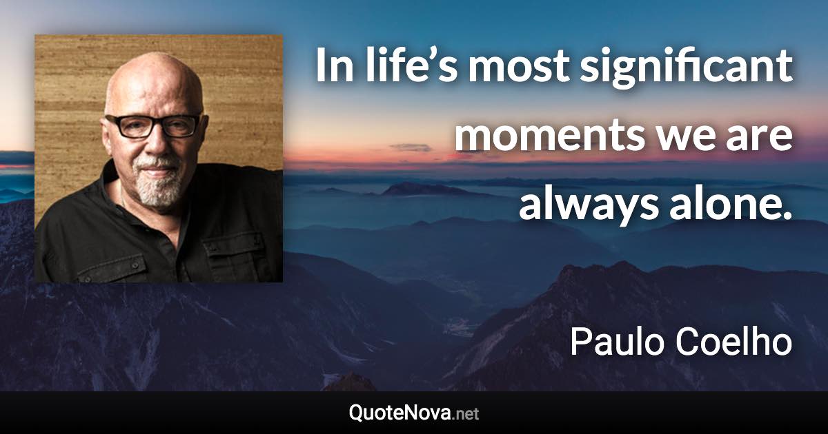 In life’s most significant moments we are always alone. - Paulo Coelho quote